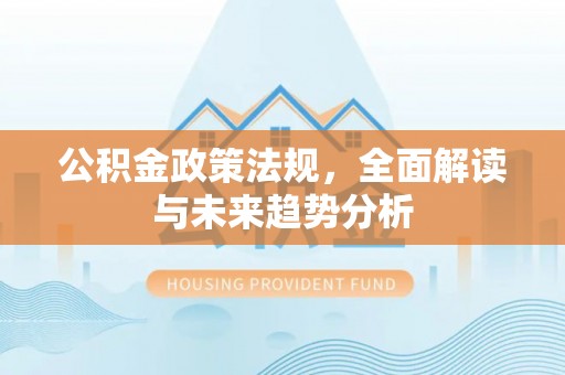 丽江公积金政策法规，全面解读与未来趋势分析