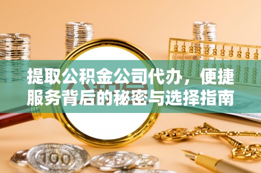 丽江提取公积金公司代办，便捷服务背后的秘密与选择指南