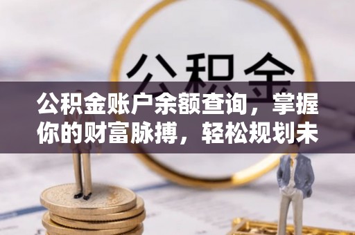 丽江公积金账户余额查询，掌握你的财富脉搏，轻松规划未来