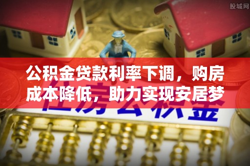丽江公积金贷款利率下调，购房成本降低，助力实现安居梦
