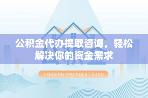 丽江公积金代办提取咨询，轻松解决你的资金需求