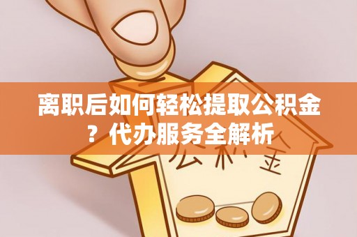丽江离职后如何轻松提取公积金？代办服务全解析