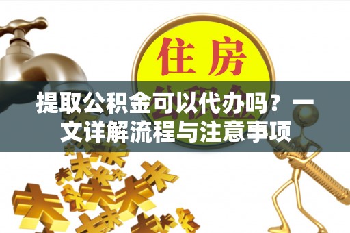 丽江提取公积金可以代办吗？一文详解流程与注意事项