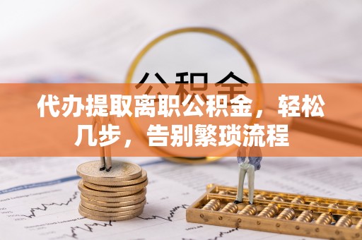 丽江代办提取离职公积金，轻松几步，告别繁琐流程