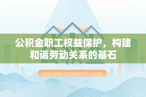 丽江公积金职工权益保护，构建和谐劳动关系的基石