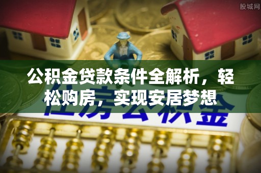 丽江公积金贷款条件全解析，轻松购房，实现安居梦想
