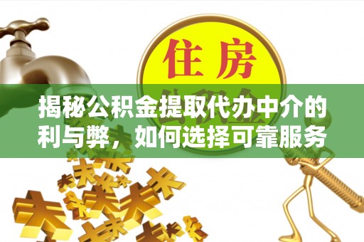 丽江揭秘公积金提取代办中介的利与弊，如何选择可靠服务？