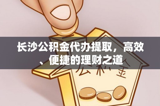 丽江长沙公积金代办提取，高效、便捷的理财之道
