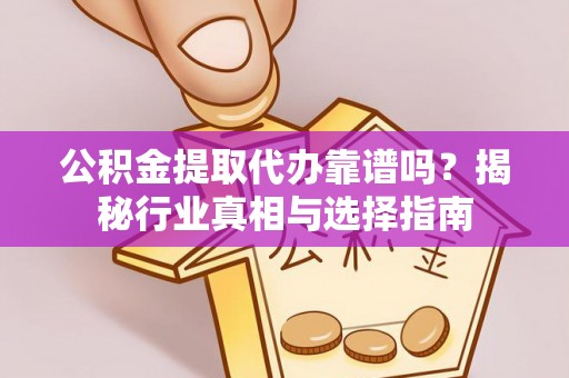 丽江公积金提取代办靠谱吗？揭秘行业真相与选择指南