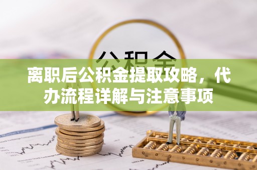 丽江离职后公积金提取攻略，代办流程详解与注意事项