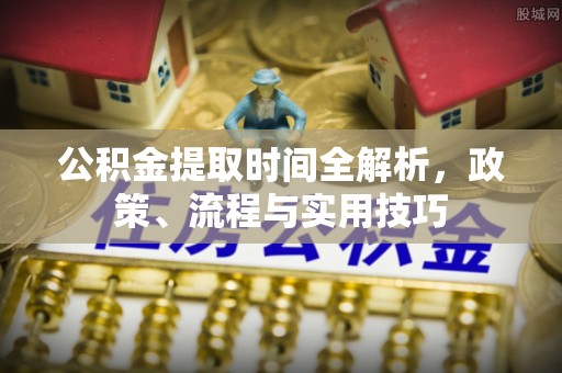 丽江公积金提取时间全解析，政策、流程与实用技巧