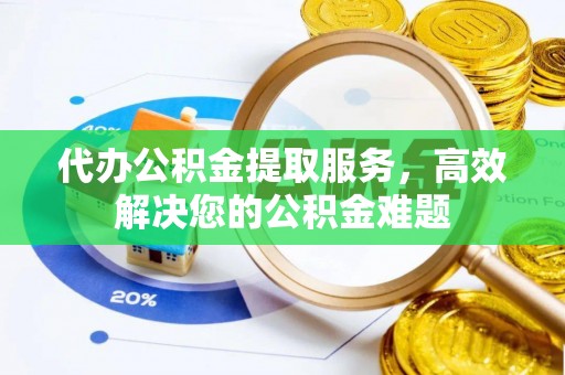 丽江代办公积金提取服务，高效解决您的公积金难题