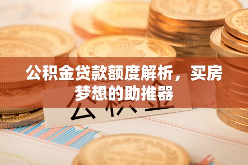 丽江公积金贷款额度解析，买房梦想的助推器
