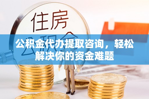 丽江公积金代办提取咨询，轻松解决你的资金难题