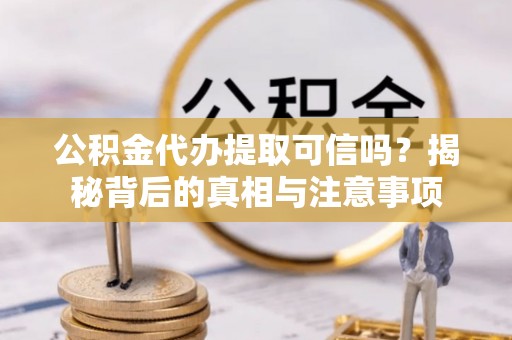 丽江公积金代办提取可信吗？揭秘背后的真相与注意事项
