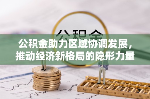 丽江公积金助力区域协调发展，推动经济新格局的隐形力量