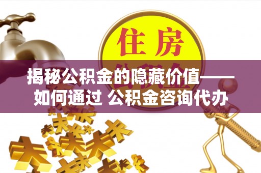 丽江揭秘公积金的隐藏价值——如何通过 公积金咨询代办提取 优化财富管理