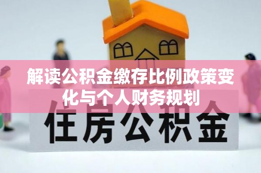 丽江解读公积金缴存比例政策变化与个人财务规划