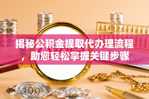 丽江揭秘公积金提取代办理流程，助您轻松掌握关键步骤