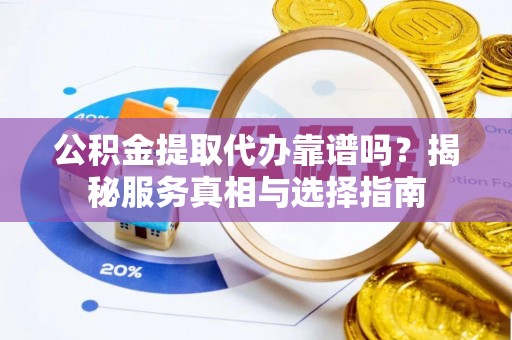 丽江公积金提取代办靠谱吗？揭秘服务真相与选择指南