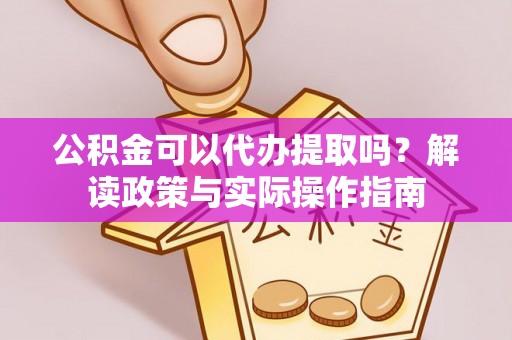 丽江公积金可以代办提取吗？解读政策与实际操作指南