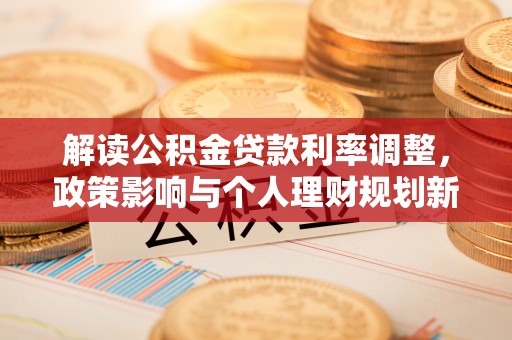 丽江解读公积金贷款利率调整，政策影响与个人理财规划新思路