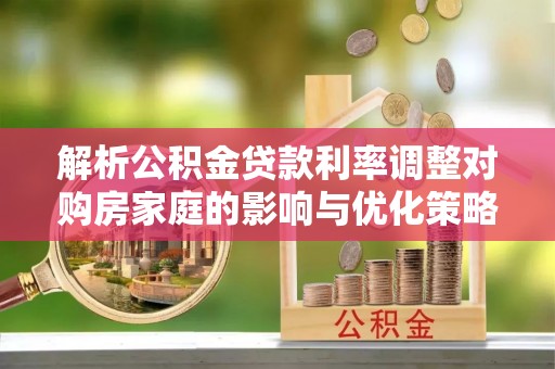 丽江解析公积金贷款利率调整对购房家庭的影响与优化策略