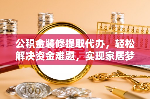 丽江公积金装修提取代办，轻松解决资金难题，实现家居梦想