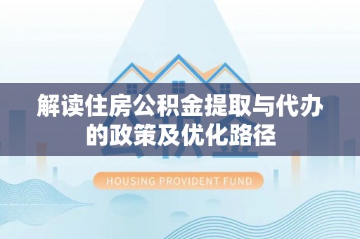 丽江解读住房公积金提取与代办的政策及优化路径