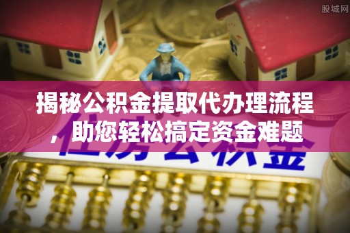 丽江揭秘公积金提取代办理流程，助您轻松搞定资金难题