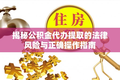 丽江揭秘公积金代办提取的法律风险与正确操作指南