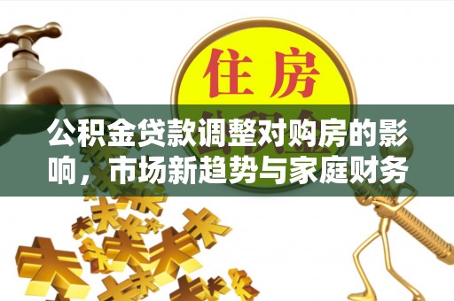丽江公积金贷款调整对购房的影响，市场新趋势与家庭财务规划