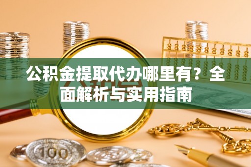 丽江公积金提取代办哪里有？全面解析与实用指南