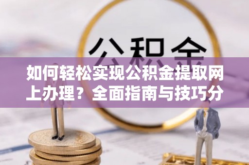 丽江如何轻松实现公积金提取网上办理？全面指南与技巧分享