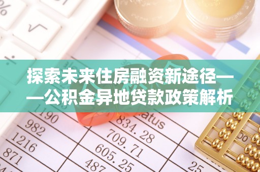 丽江探索未来住房融资新途径——公积金异地贷款政策解析与实践