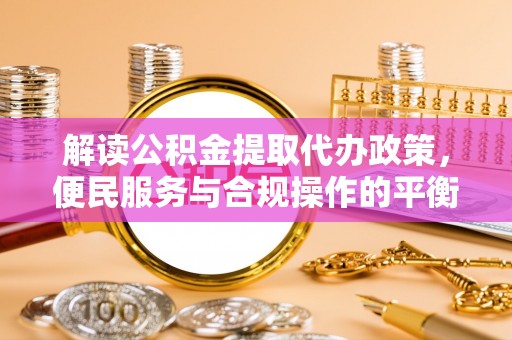 丽江解读公积金提取代办政策，便民服务与合规操作的平衡之道