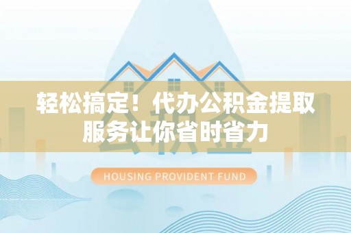 丽江轻松搞定！代办公积金提取服务让你省时省力