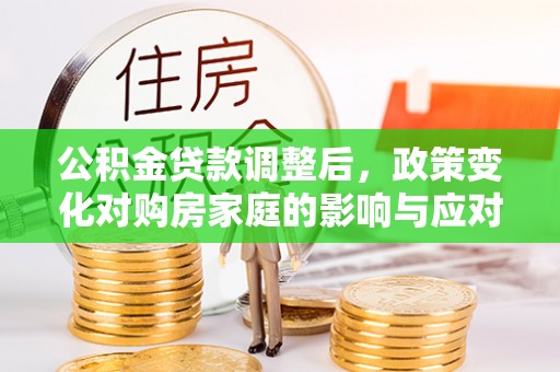 丽江公积金贷款调整后，政策变化对购房家庭的影响与应对策略