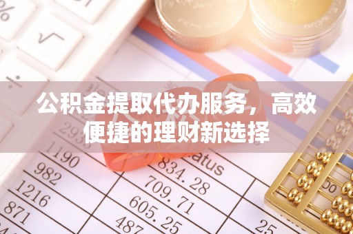 丽江公积金提取代办服务，高效便捷的理财新选择
