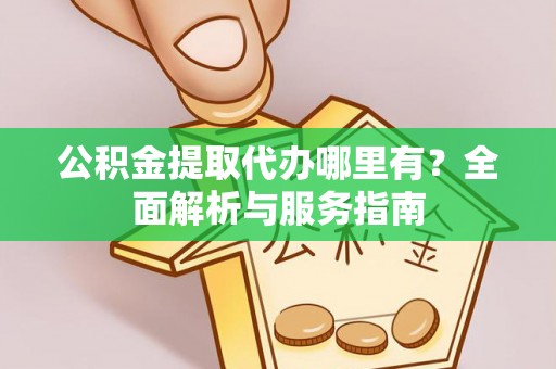 丽江公积金提取代办哪里有？全面解析与服务指南