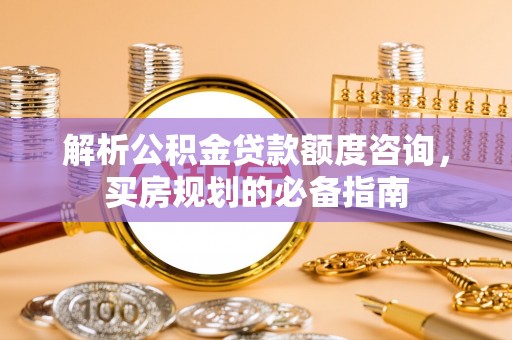 丽江解析公积金贷款额度咨询，买房规划的必备指南