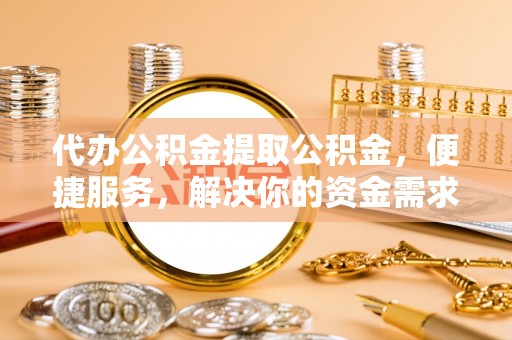 丽江代办公积金提取公积金，便捷服务，解决你的资金需求