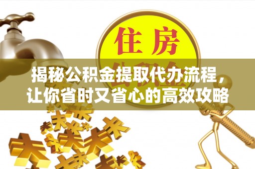 丽江揭秘公积金提取代办流程，让你省时又省心的高效攻略