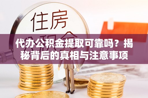丽江代办公积金提取可靠吗？揭秘背后的真相与注意事项