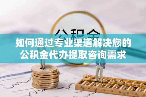 丽江如何通过专业渠道解决您的公积金代办提取咨询需求