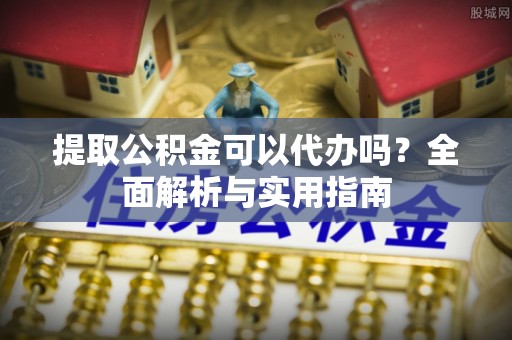 丽江提取公积金可以代办吗？全面解析与实用指南