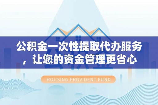 丽江公积金一次性提取代办服务，让您的资金管理更省心