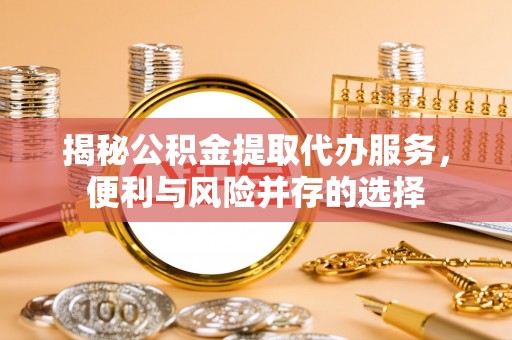 丽江揭秘公积金提取代办服务，便利与风险并存的选择