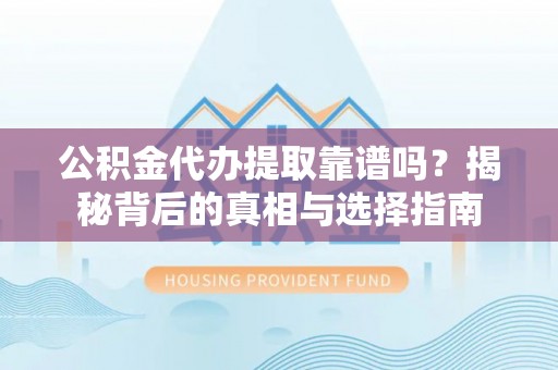 丽江公积金代办提取靠谱吗？揭秘背后的真相与选择指南
