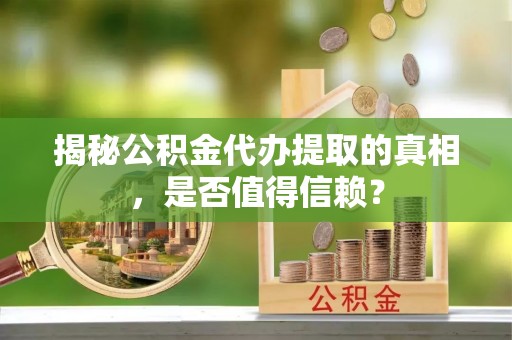 丽江揭秘公积金代办提取的真相，是否值得信赖？